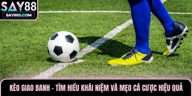 Kèo Giao Banh - Tìm Hiểu Khái Niệm Và Mẹo Cá Cược Hiệu Quả