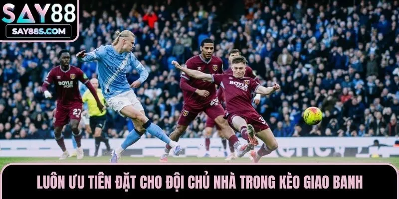 Luôn ưu tiên đặt cho đội chủ nhà trong kèo giao banh
