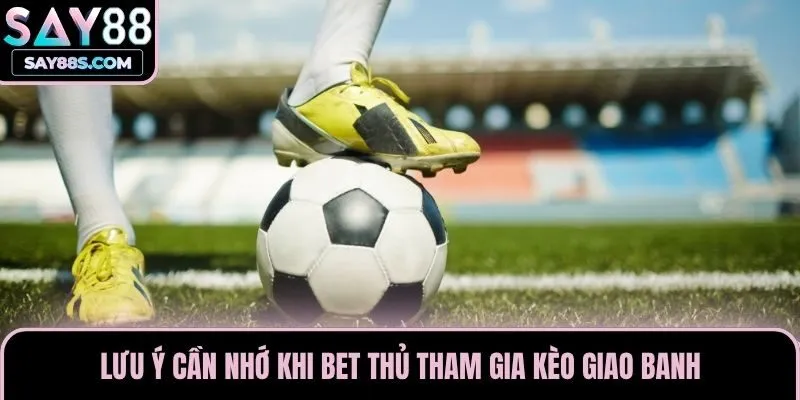 Lưu ý cần nhớ khi bet thủ tham gia kèo giao banh